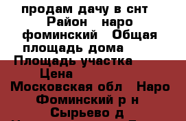 продам дачу в снт › Район ­ наро-фоминский › Общая площадь дома ­ 60 › Площадь участка ­ 12 › Цена ­ 4 500 000 - Московская обл., Наро-Фоминский р-н, Сырьево д. Недвижимость » Дома, коттеджи, дачи продажа   . Московская обл.